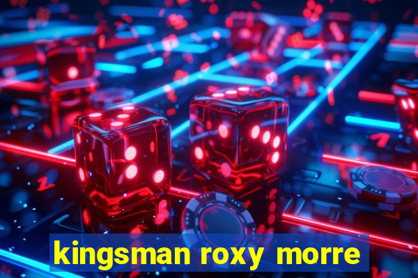 kingsman roxy morre